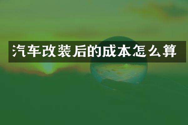 汽车改装后的成本怎么算
