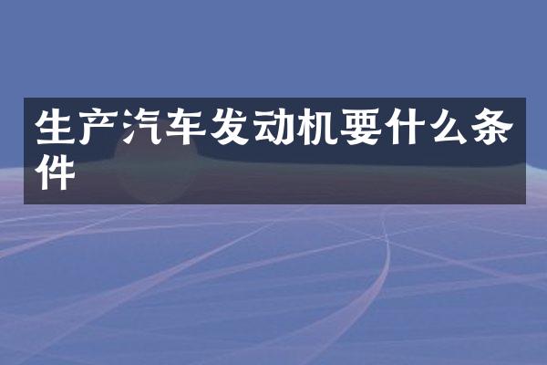 生产汽车发动机要什么条件