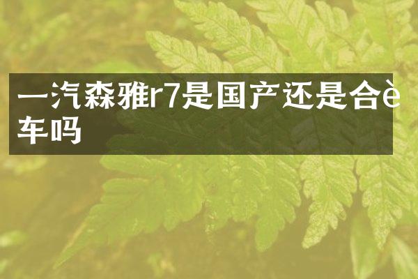 一汽森雅r7是国产还是合资车吗