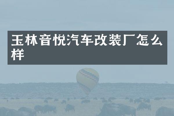 玉林音悦汽车改装厂怎么样