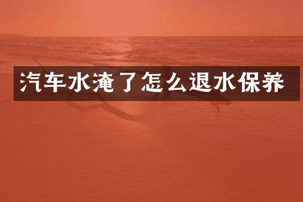 汽车水淹了怎么退水保养