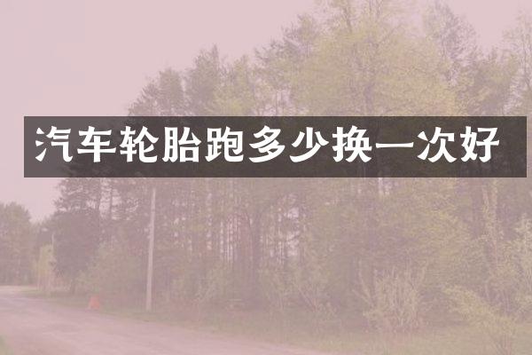 汽车轮胎跑多少换一次好