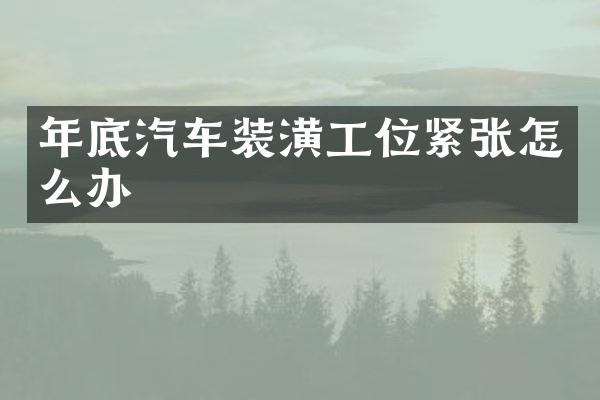 年底汽车装潢工位紧张怎么办