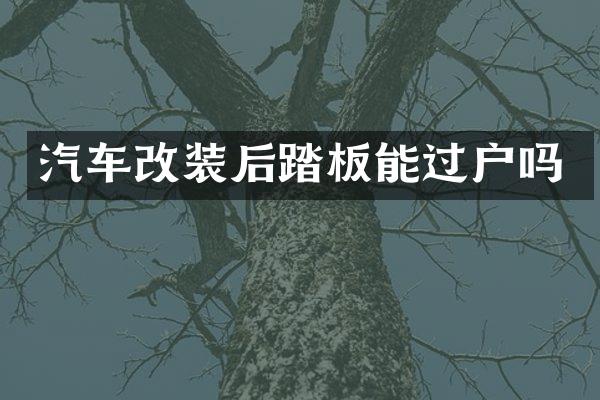 汽车改装后踏板能过户吗