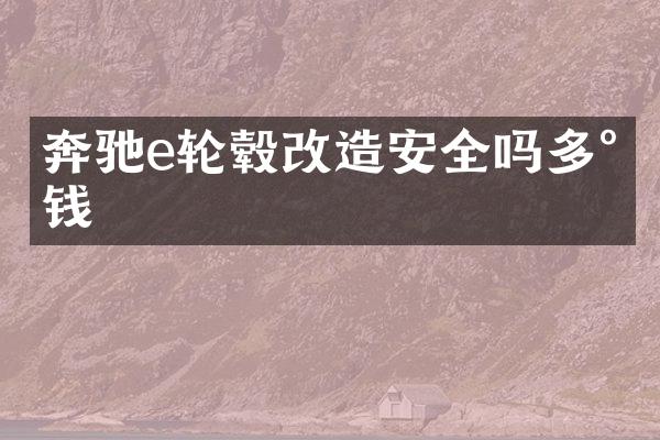 奔驰e轮毂改造安全吗多少钱