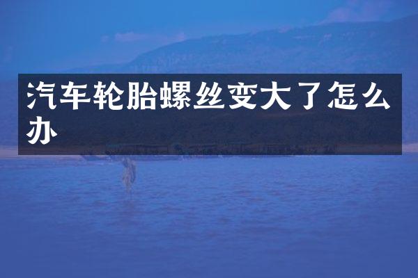 汽车轮胎螺丝变大了怎么办