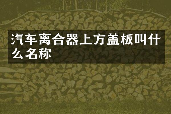 汽车离合器上方盖板叫什么名称