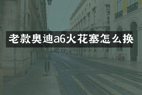 老款奥迪a6火花塞怎么换