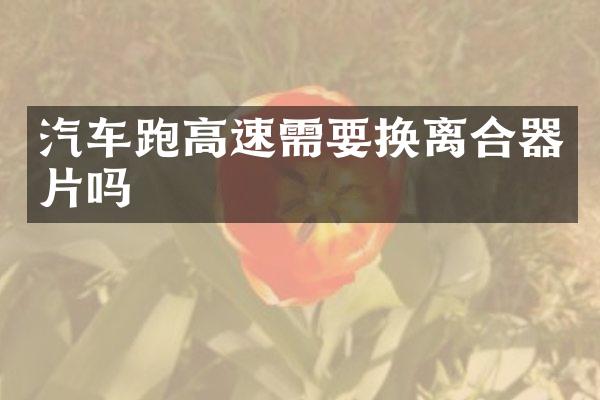 汽车跑高速需要换离合器片吗