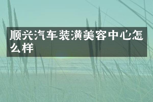 顺兴汽车装潢美容中心怎么样