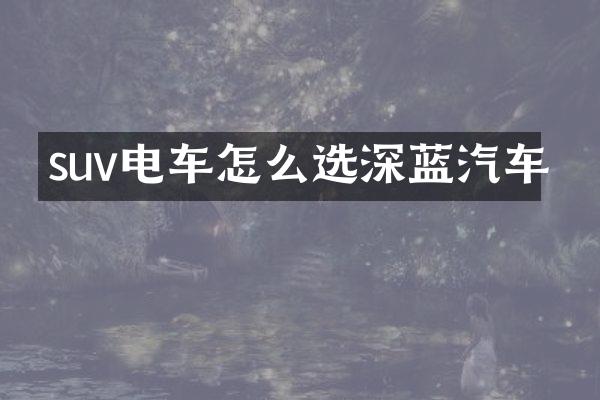 suv电车怎么选深蓝汽车