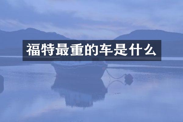 福特最重的车是什么