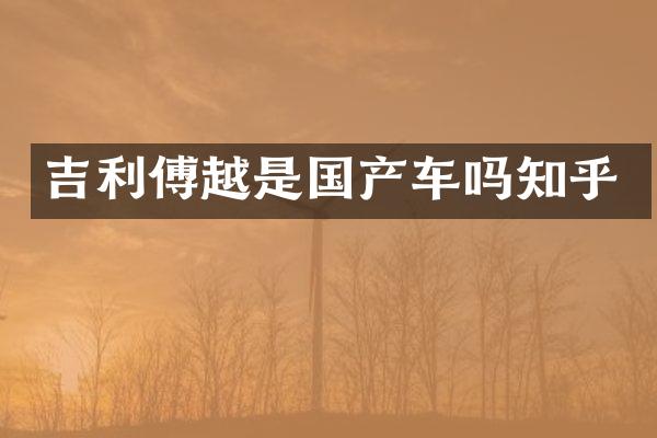 吉利傅越是国产车吗知乎