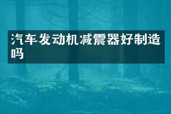 汽车发动机减震器好制造吗