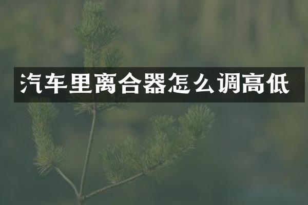 汽车里离合器怎么调高低