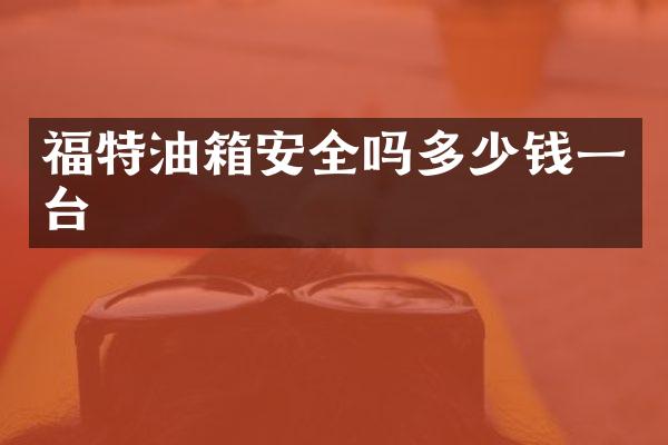 福特油箱安全吗多少钱一台