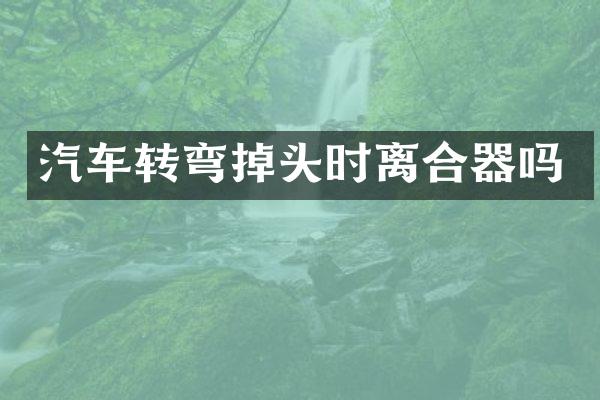 汽车转弯掉头时离合器吗