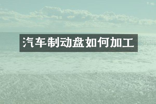 汽车制动盘如何加工