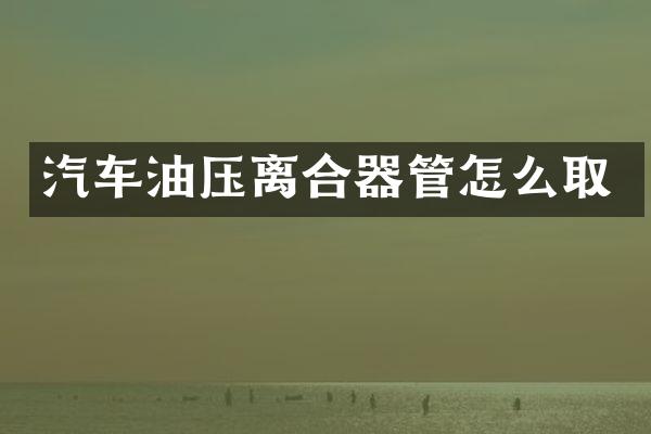 汽车油压离合器管怎么取