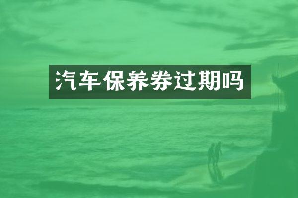 汽车保养券过期吗