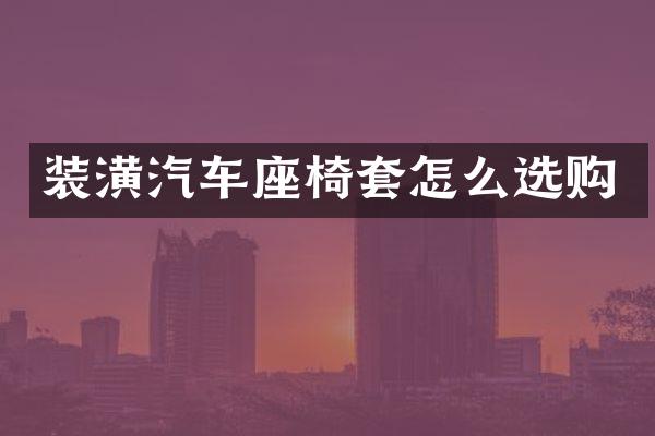 装潢汽车座椅套怎么选购