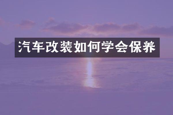 汽车改装如何学会保养