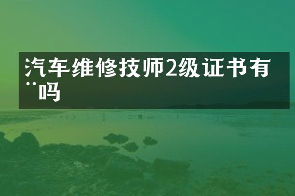 汽车维修技师2级证书有用吗