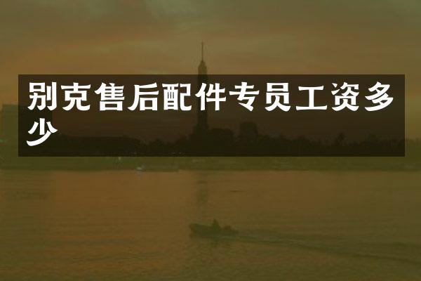 别克售后配件专员工资多少