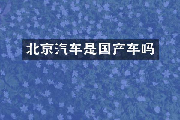 北京汽车是国产车吗