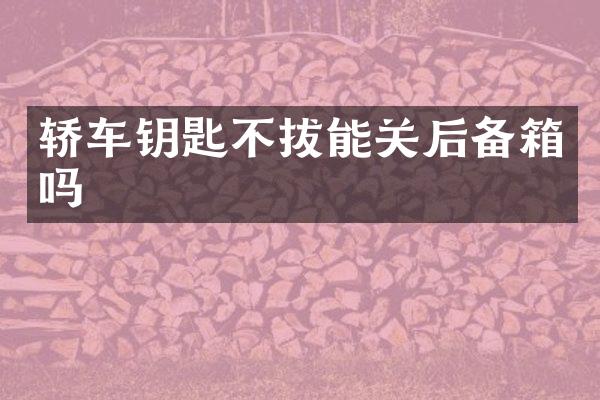 轿车钥匙不拔能关后备箱吗