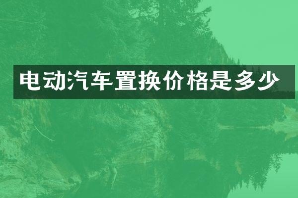 电动汽车置换价格是多少