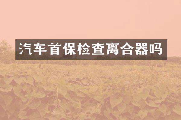 汽车首保检查离合器吗