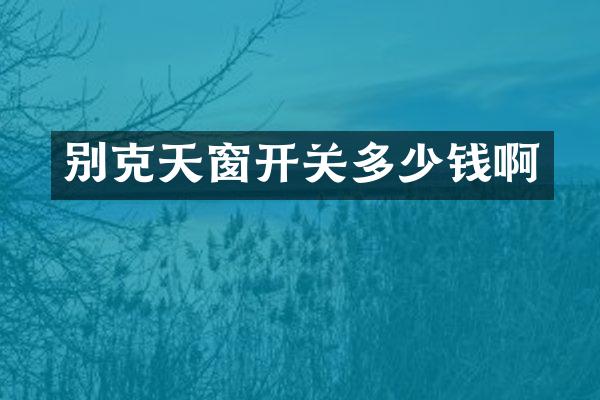 别克天窗开关多少钱啊