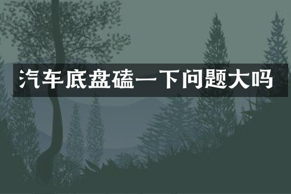 汽车底盘磕一下问题大吗