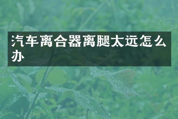 汽车离合器离腿太远怎么办