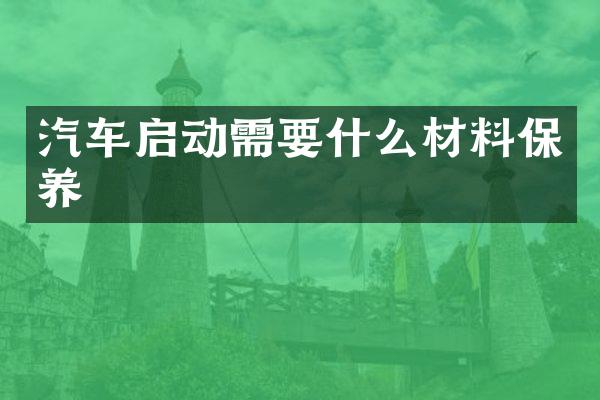 汽车启动需要什么材料保养