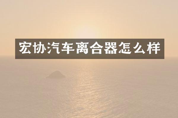 宏协汽车离合器怎么样