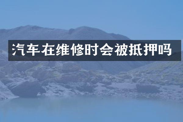 汽车在维修时会被抵押吗
