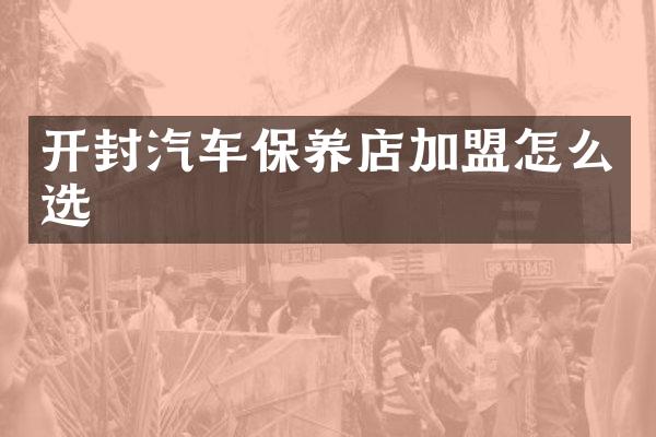 开封汽车保养店加盟怎么选