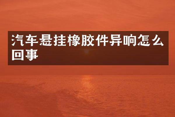 汽车悬挂橡胶件异响怎么回事