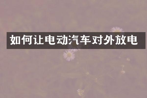 如何让电动汽车对外放电