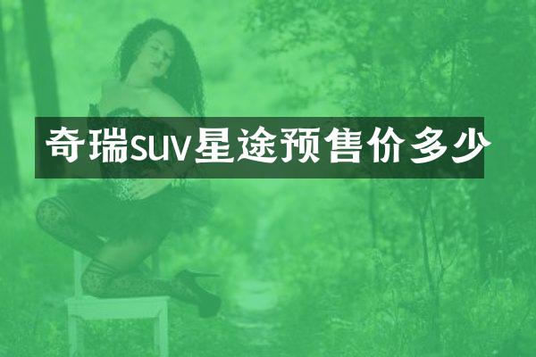 奇瑞suv星途预售价多少