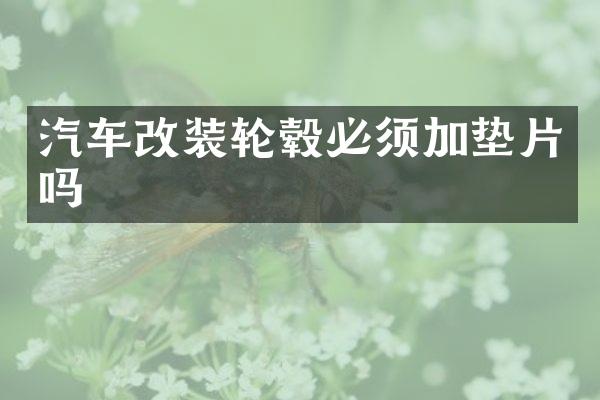 汽车改装轮毂必须加垫片吗