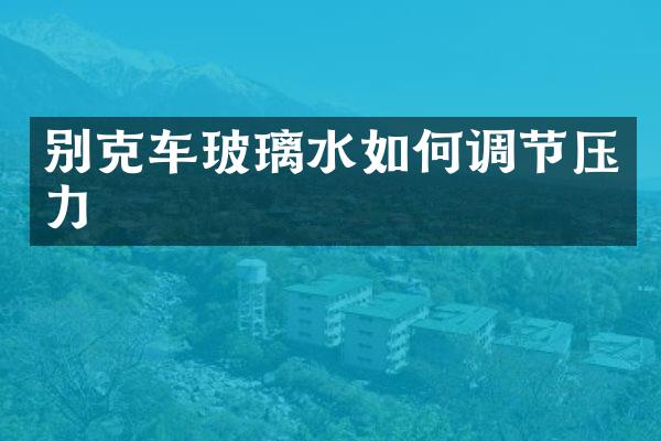 别克车玻璃水如何调节压力