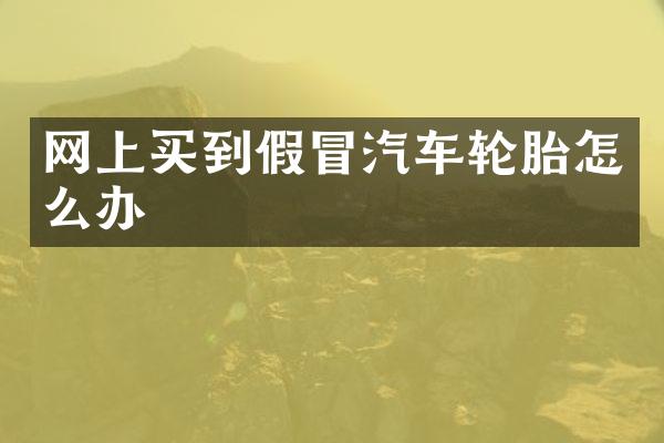 网上买到假冒汽车轮胎怎么办
