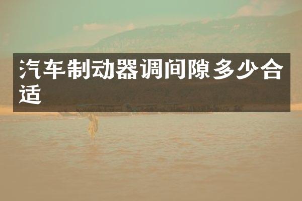 汽车制动器调间隙多少合适