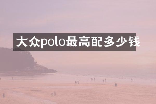 大众polo最高配多少钱