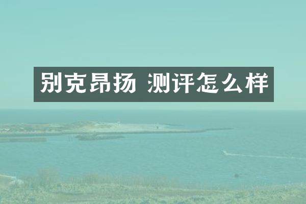 别克昂扬 测评怎么样