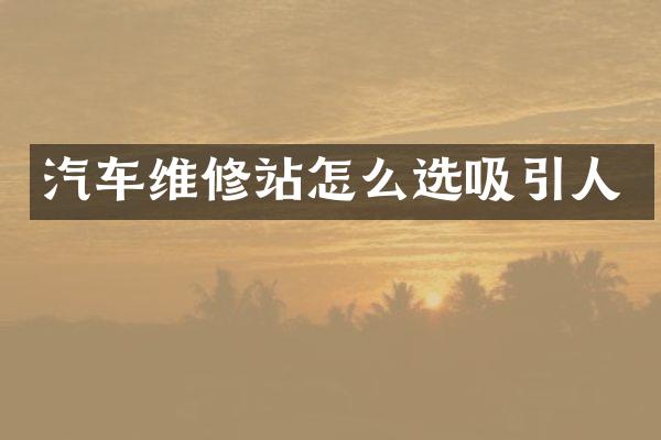 汽车维修站怎么选吸引人