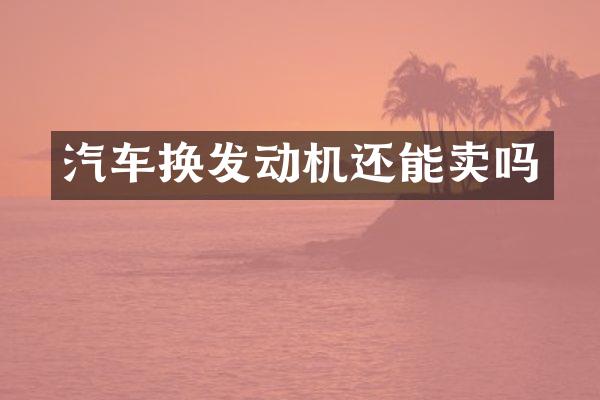汽车换发动机还能卖吗